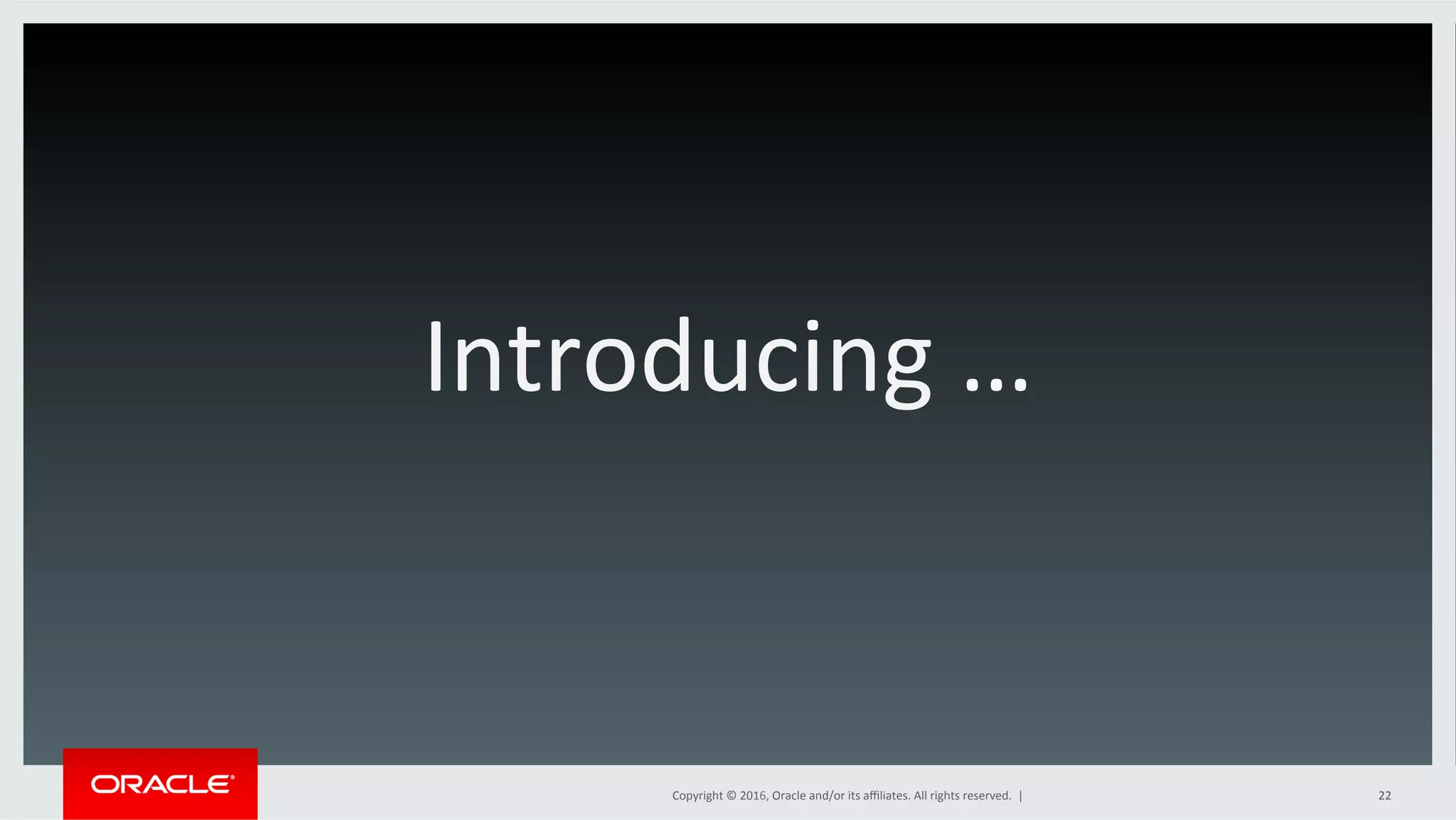 Copyright	©	2016,	Oracle	and/or	its	aﬃliates.	All	rights	reserved.		|	
Introducing	…	
22	
 