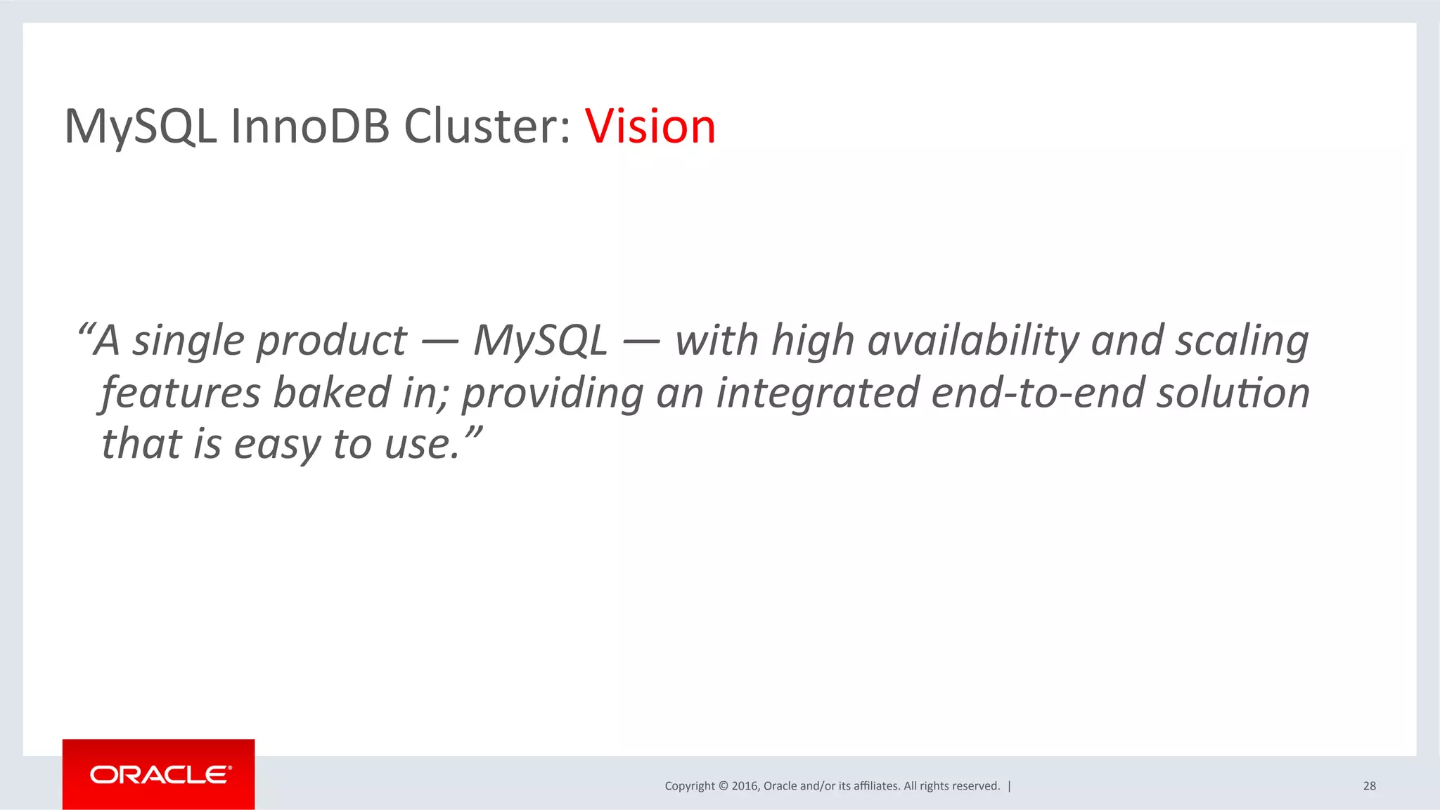 Copyright	©	2016,	Oracle	and/or	its	aﬃliates.	All	rights	reserved.		|	 28	
MySQL	InnoDB	Cluster:	Vision		
	
“A	single	product	—	MySQL	—	with	high	availability	and	scaling	
features	baked	in;	providing	an	integrated	end-to-end	soluIon	
that	is	easy	to	use.”		
 