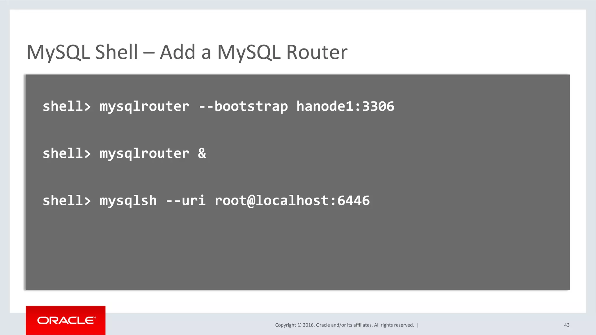 Copyright	©	2016,	Oracle	and/or	its	aﬃliates.	All	rights	reserved.		|	
MySQL	Shell	–	Add	a	MySQL	Router	
	
		shell>	mysqlrouter	--bootstrap	hanode1:3306	
	
		shell>	mysqlrouter	&	
	
		shell>	mysqlsh	--uri	root@localhost:6446	
	
	
		
	
	 43	
 