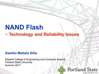 NAND Flash
– Technology and Reliability Issues
Swetha Mettala Gilla
Maseeh College of Engineering and Computer Science
Portland State University
Summer 2017
slide 1 of 63
 