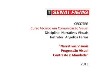 CECOTEG
Curso técnico em Comunicação Visual
Disciplina: Narrativas Visuais
Instrutor: Angélica Ferraz
“Narrativas Visuais
Progressão Visual
Contraste x Afinidade”
2013
 