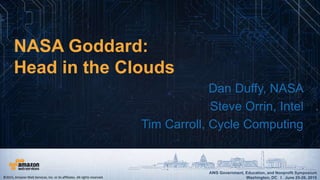 AWS Government, Education, and Nonprofit Symposium
Washington, DC I June 25-26, 2015
AWS Government, Education, and Nonprofit Symposium
Washington, DC I June 25-26, 2015
NASA Goddard:
Head in the Clouds
Dan Duffy, NASA
Steve Orrin, Intel
Tim Carroll, Cycle Computing
©2015, Amazon Web Services, Inc. or its affiliates. All rights reserved.
 