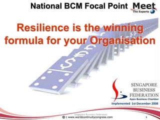 National BCM Focal Point Resilience is the winning formula for your Organisation Implemented  1st December 2008 Singapore Business Federation 