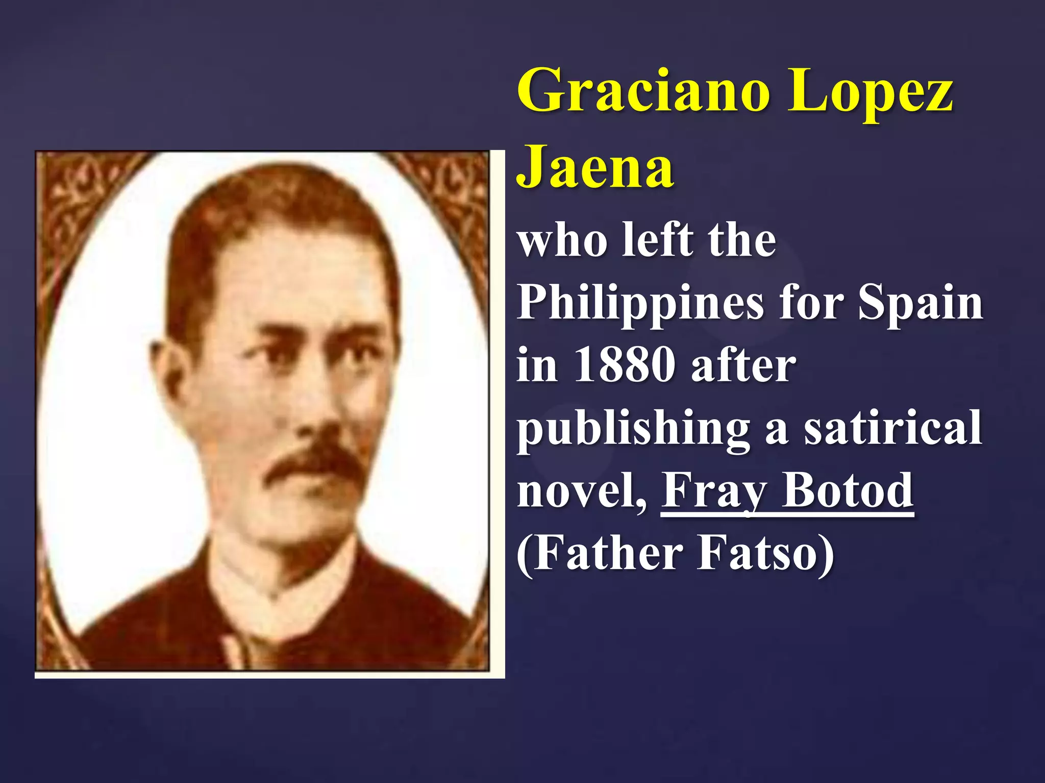 Graciano Lopez
Jaena
who left the
Philippines for Spain
in 1880 after
publishing a satirical
novel, Fray Botod
(Father Fatso)
 