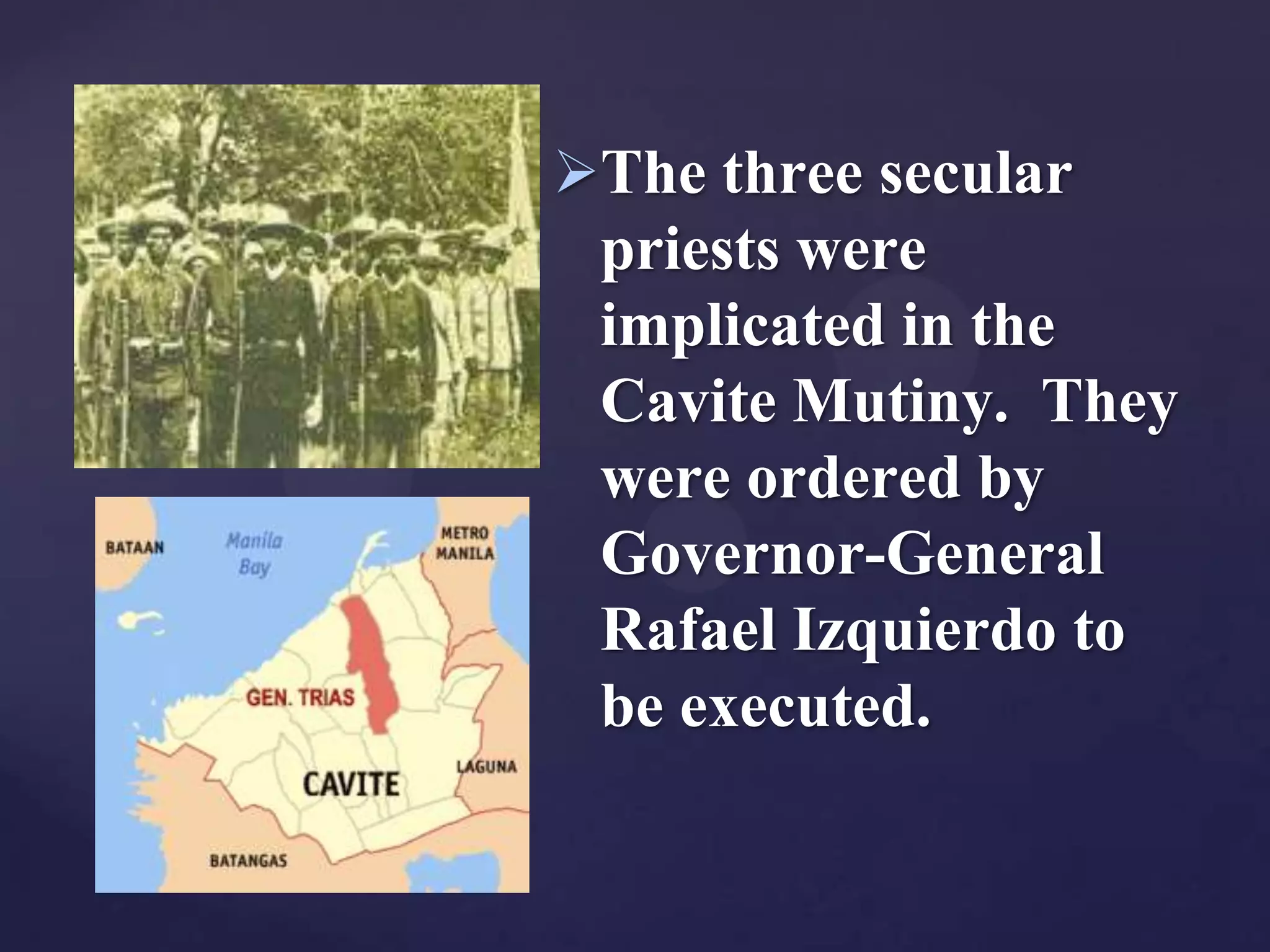 The three secular
 priests were
 implicated in the
 Cavite Mutiny. They
 were ordered by
 Governor-General
 Rafael Izquierdo to
 be executed.
 
