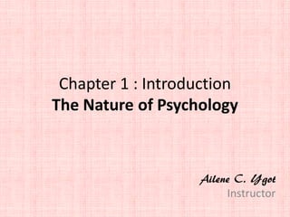 Chapter 1 : Introduction
The Nature of Psychology
Ailene C. Ygot
Instructor
 