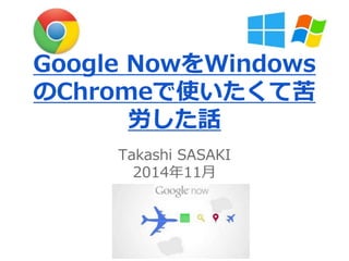 Google NowをWindows 
のChromeで使いたくて苦 
労した話 
Takashi SASAKI 
2014年11月 
 