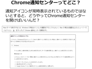 Chrome通知センターってどこ？ 
通知アイコンが常時表示されているものではな 
いとすると、どうやってChrome通知センター 
を開けばいいんだ？ 
 