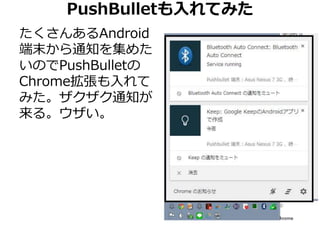 PushBulletも入れてみた 
たくさんあるAndroid 
端末から通知を集めた 
いのでPushBulletの 
Chrome拡張も入れて 
みた。ザクザク通知が 
来る。ウザい。 
 