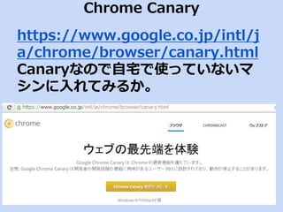 Chrome Canary 
https://www.google.co.jp/intl/j 
a/chrome/browser/canary.html 
Canaryなので自宅で使っていないマ 
シンに入れてみるか。 
 