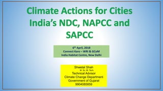 Shwetal Shah
M. Sc. M. Tech.
Technical Advisor
Climate Change Department
Government of Gujarat
9904085859
6th April, 2018
Connect Karo – WRI & GCoM
India Habitat Centre, New Delhi
 