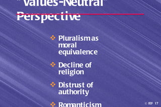 “ Values-Neutral”
Perspective
       Pluralism as
        moral
        equivalence
       Decline of
        religion
       Distrust of
        authority
                      © IEF 17
 