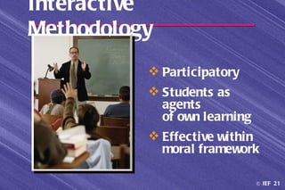 Interactive
Methodology
           Participatory
           Students as
            agents
            of own learning
           Effective within
            moral framework

                              © IEF 21
 