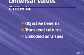 Universal Values
Criteria

     Objective benefits
     Transcend cultures
     Embodied as virtues


                            © IEF 27
 