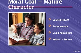 Moral Goal — Mature
Character

               Loving heart
               Self-control
               Lives forothers
               Words = Deeds


                                  © IEF 35
 