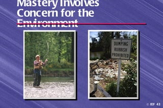 Mastery Involves
Concern for the
Environment




                   © IEF 43
 