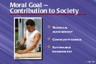 Moral Goal —
Contribution to Society

             Technical
              achievem ent
             Com m unity service
             Sustainable
              environm ent

                                    © IEF 44
 