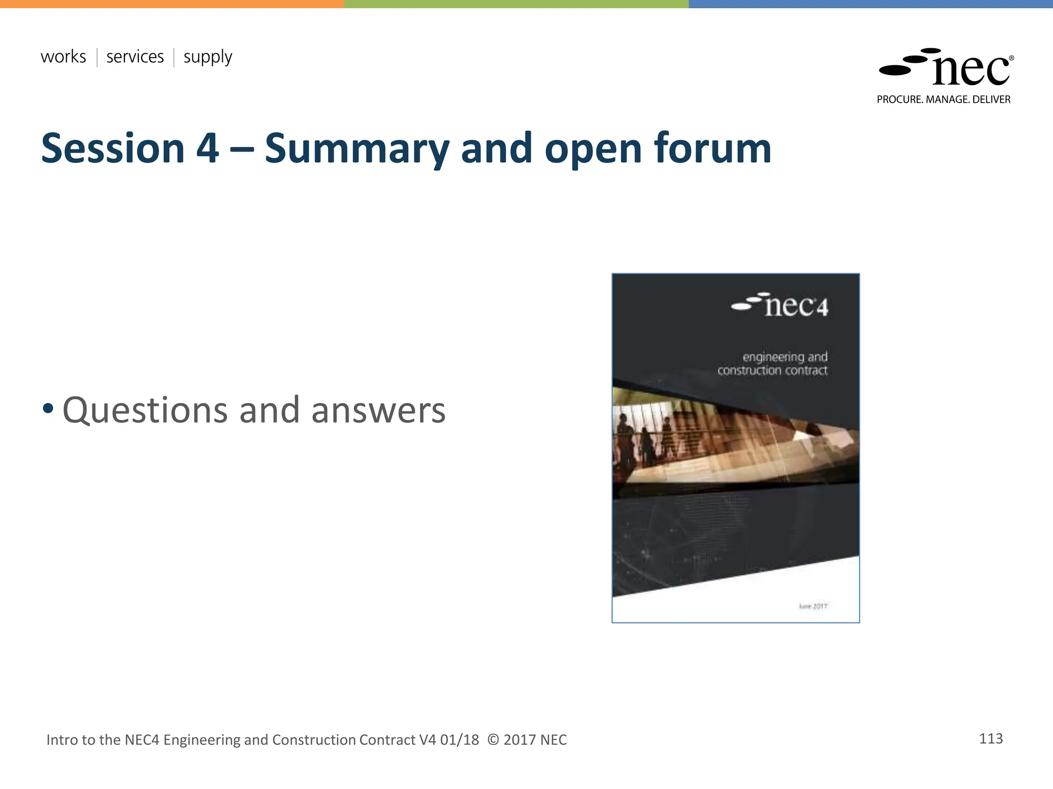 Session 4 – Summary and open forum
Intro to the NEC4 Engineering and Construction Contract V4 01/18 © 2017 NEC 113
• Questions and answers
 