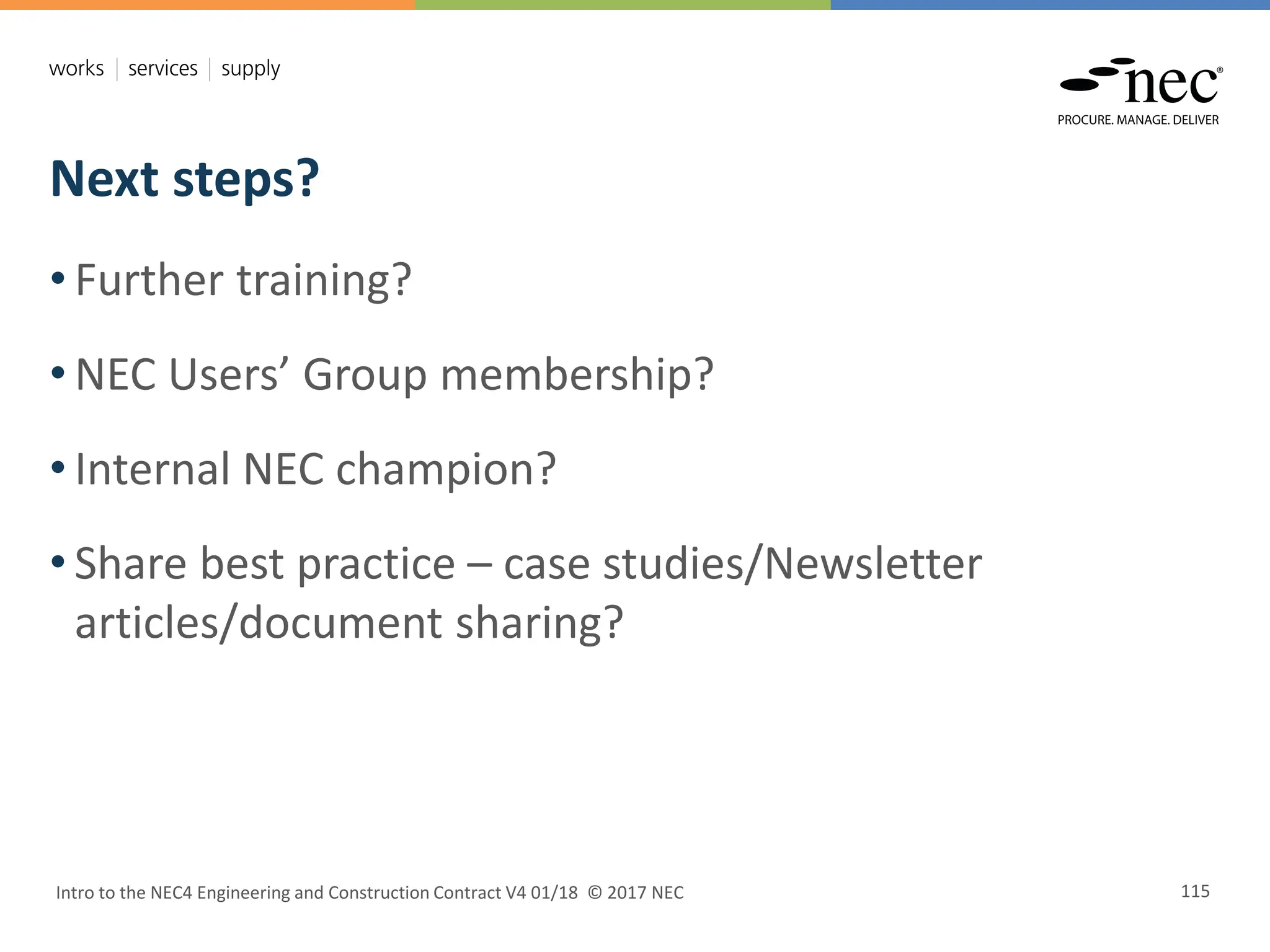 Next steps?
Intro to the NEC4 Engineering and Construction Contract V4 01/18 © 2017 NEC 115
• Further training?
• NEC Users’ Group membership?
• Internal NEC champion?
• Share best practice – case studies/Newsletter
articles/document sharing?
 