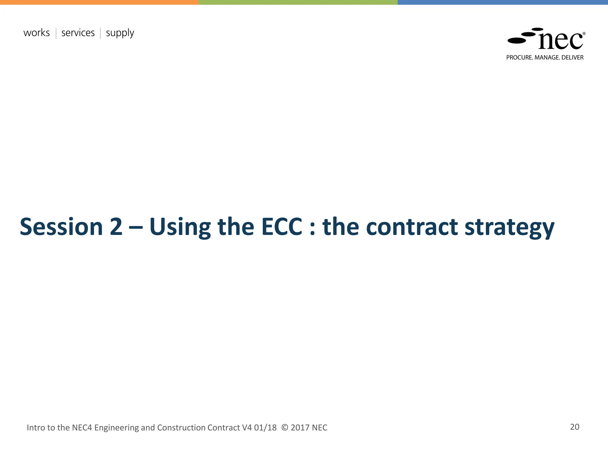 Intro to the NEC4 Engineering and Construction Contract V4 01/18 © 2017 NEC 20
Session 2 – Using the ECC : the contract strategy
 