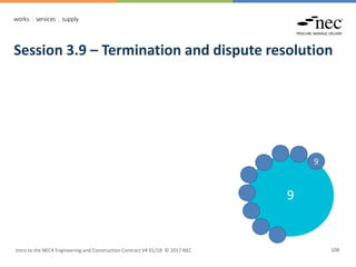 Session 3.9 – Termination and dispute resolution
Intro to the NEC4 Engineering and Construction Contract V4 01/18 © 2017 NEC 108
9
9
 