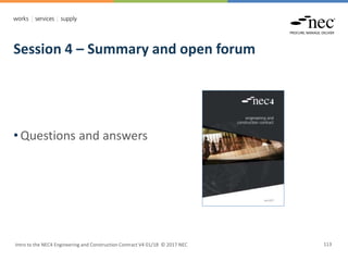 Session 4 – Summary and open forum
Intro to the NEC4 Engineering and Construction Contract V4 01/18 © 2017 NEC 113
• Questions and answers
 