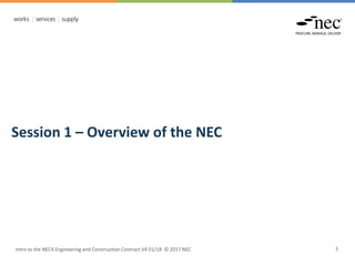 Intro to the NEC4 Engineering and Construction Contract V4 01/18 © 2017 NEC 5
Session 1 – Overview of the NEC
 