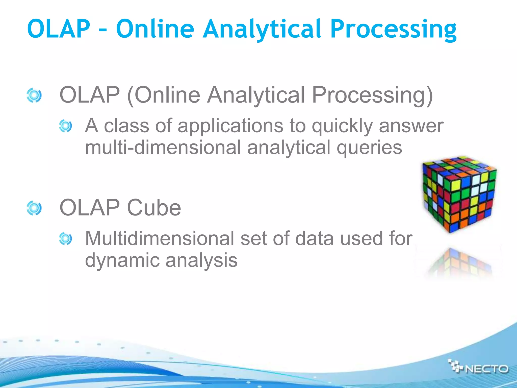 OLAP – Online Analytical Processing

  OLAP (Online Analytical Processing)
    A class of applications to quickly answer
    multi-dimensional analytical queries


  OLAP Cube
    Multidimensional set of data used for
    dynamic analysis
 