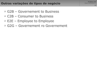 Outras variações de tipos de negócio G2B – Governement to Business  C2B – Consumer to Business E2E – Employee to Employee G2G – Governement ro Governement 