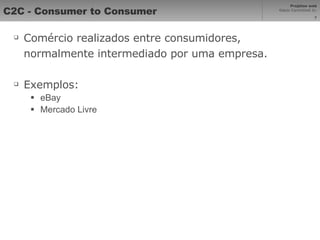 C2C - Consumer to Consumer Comércio realizados entre consumidores, normalmente intermediado por uma empresa. Exemplos: eBay Mercado Livre 