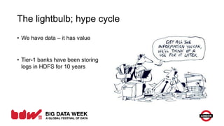 The lightbulb; hype cycle
• We have data – it has value
• Tier-1 banks have been storing
logs in HDFS for 10 years
 