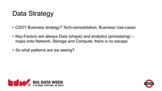 Data Strategy
• CDO? Business strategy? Tech-consolidation, Business Use-cases
• Key-Factors are always Data (shape) and analytics (processing) –
maps onto Network, Storage and Compute; there is no escape
• So what patterns are we seeing?
 