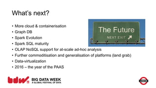 What’s next?
• More cloud & containerisation
• Graph DB
• Spark Evolution
• Spark SQL maturity
• OLAP NoSQL support for at-scale ad-hoc analysis
• Further commoditisation and generalisation of platforms (land grab)
• Data-virtualization
• 2016 – the year of the PAAS
 