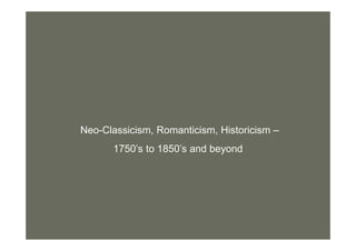Neo-Classicism, Romanticism, Historicism –
1750’s to 1850’s and beyond
 