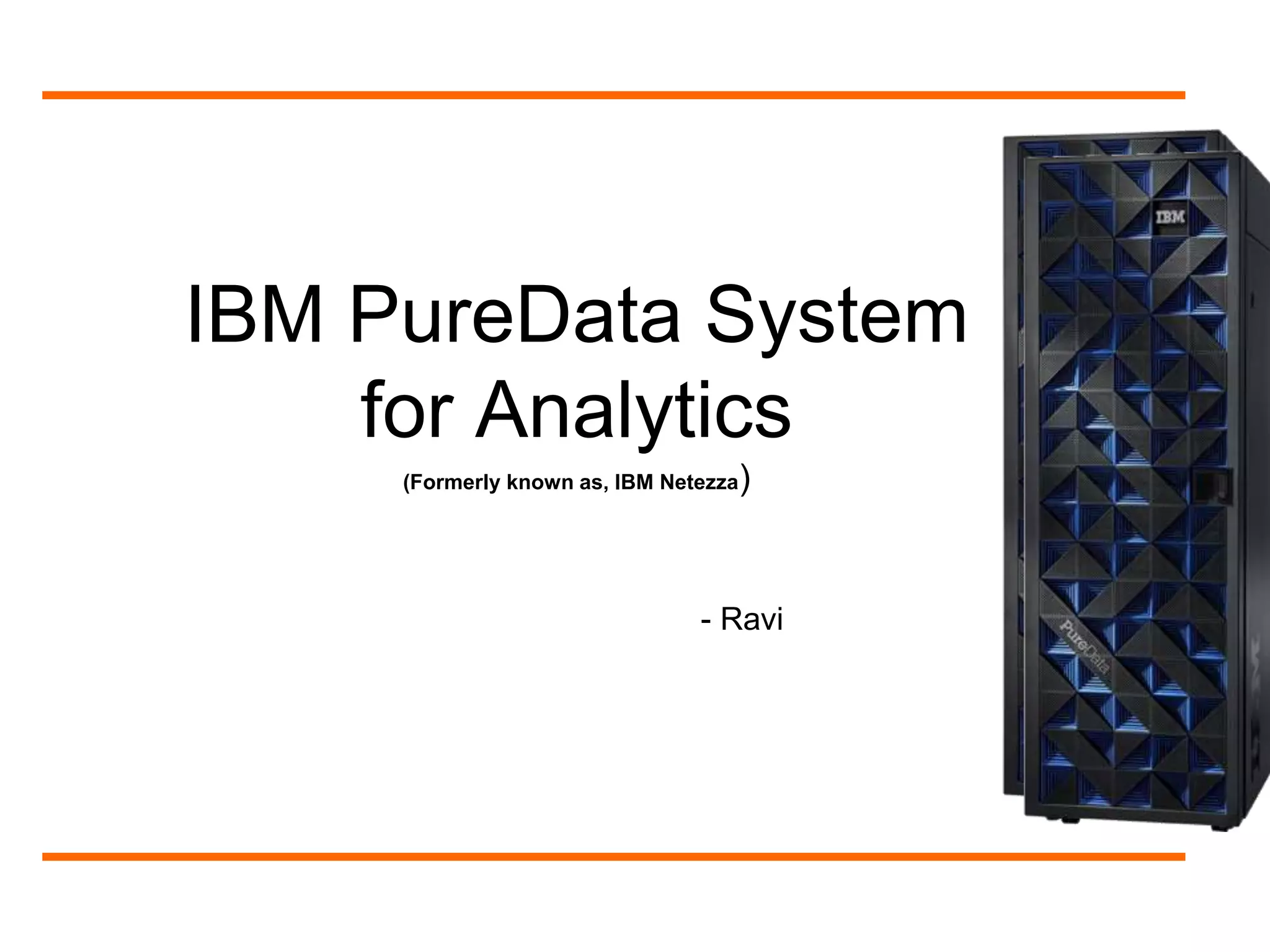 IBM PureData System 
for Analytics 
(Formerly known as, IBM Netezza) 
- Ravi 
 