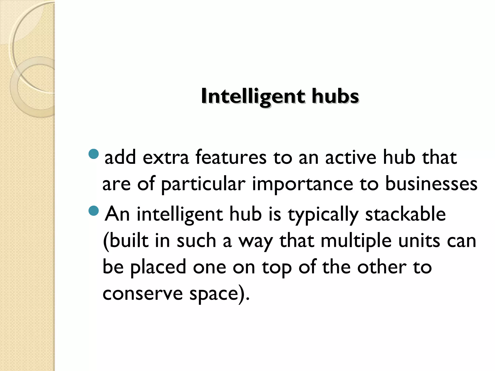 Intelligent hubsIntelligent hubs
add extra features to an active hub that
are of particular importance to businesses
An intelligent hub is typically stackable
(built in such a way that multiple units can
be placed one on top of the other to
conserve space).
 