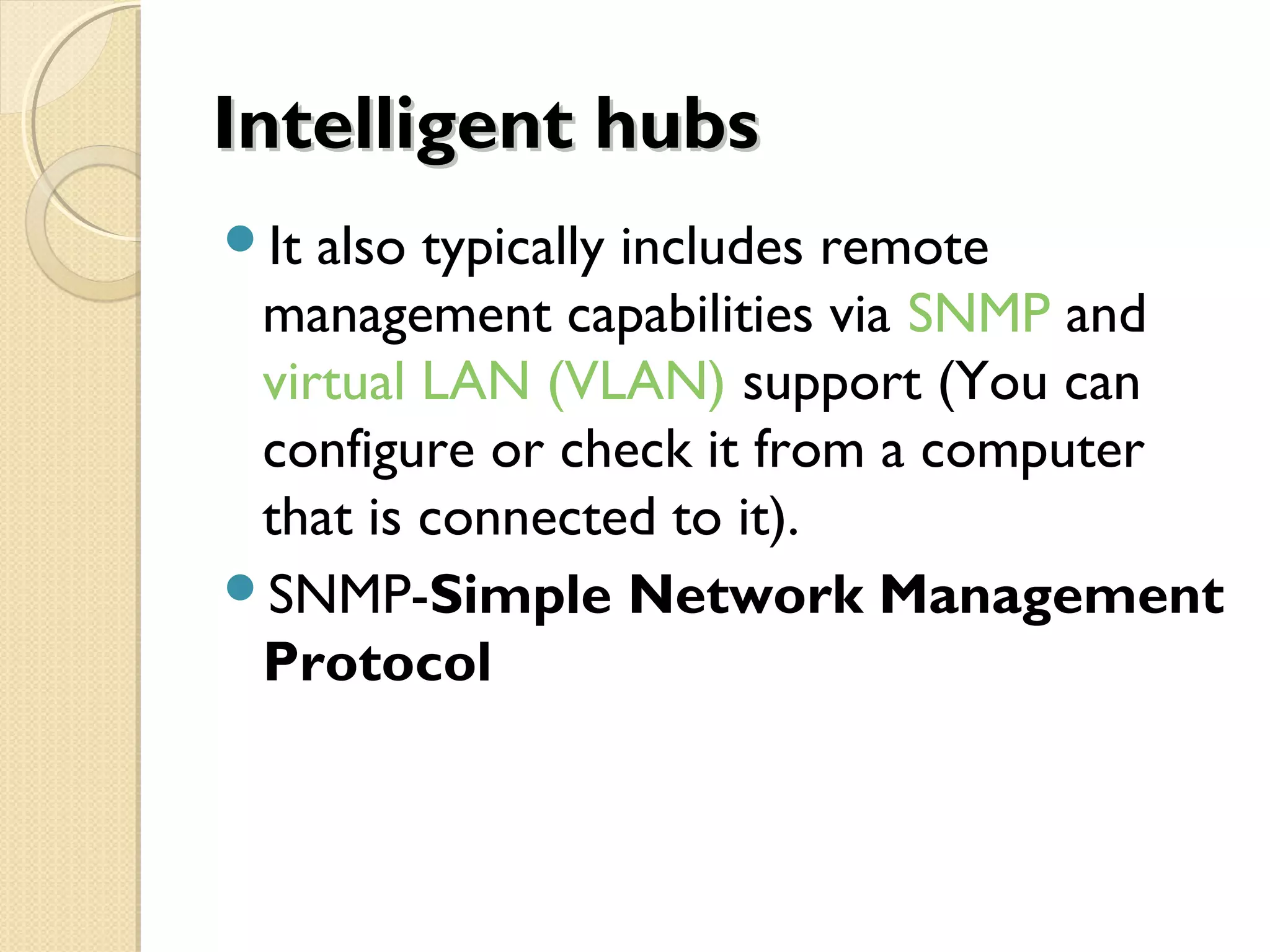 Intelligent hubsIntelligent hubs
It also typically includes remote
management capabilities via SNMP and
virtual LAN (VLAN) support (You can
configure or check it from a computer
that is connected to it).
SNMP-Simple Network Management
Protocol
 