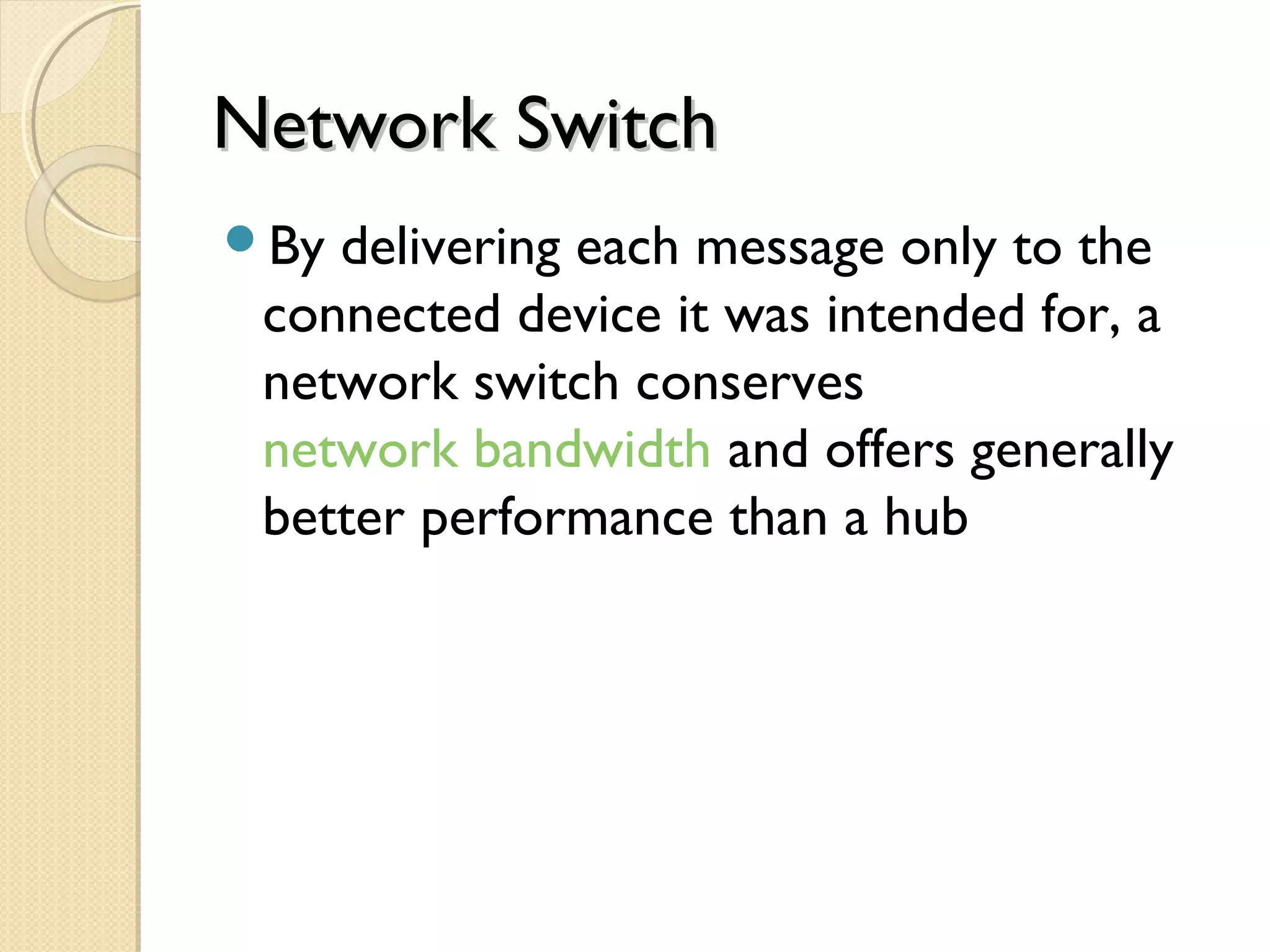 Network SwitchNetwork Switch
By delivering each message only to the
connected device it was intended for, a
network switch conserves
network bandwidth and offers generally
better performance than a hub
 