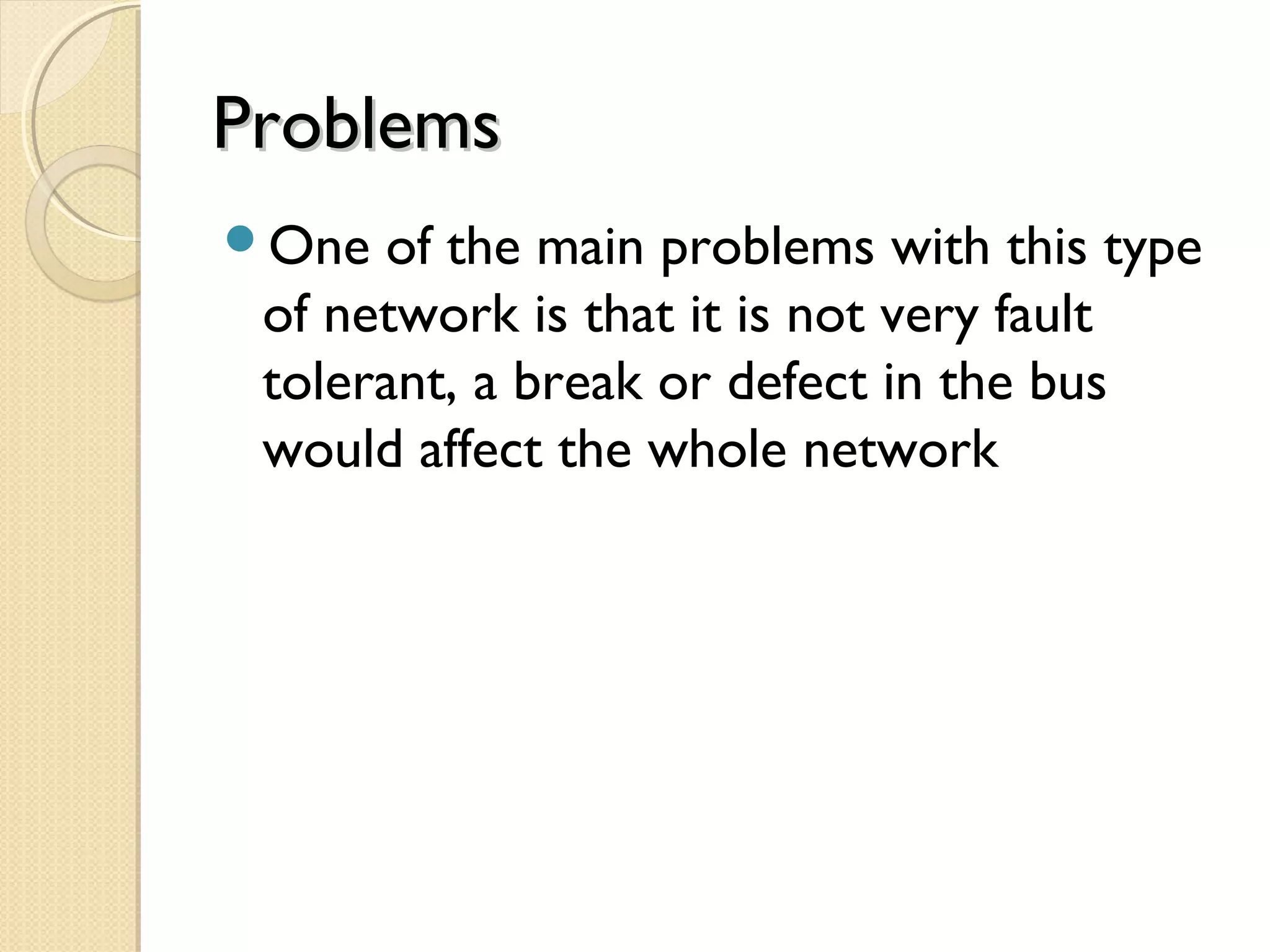ProblemsProblems
One of the main problems with this type
of network is that it is not very fault
tolerant, a break or defect in the bus
would affect the whole network
 