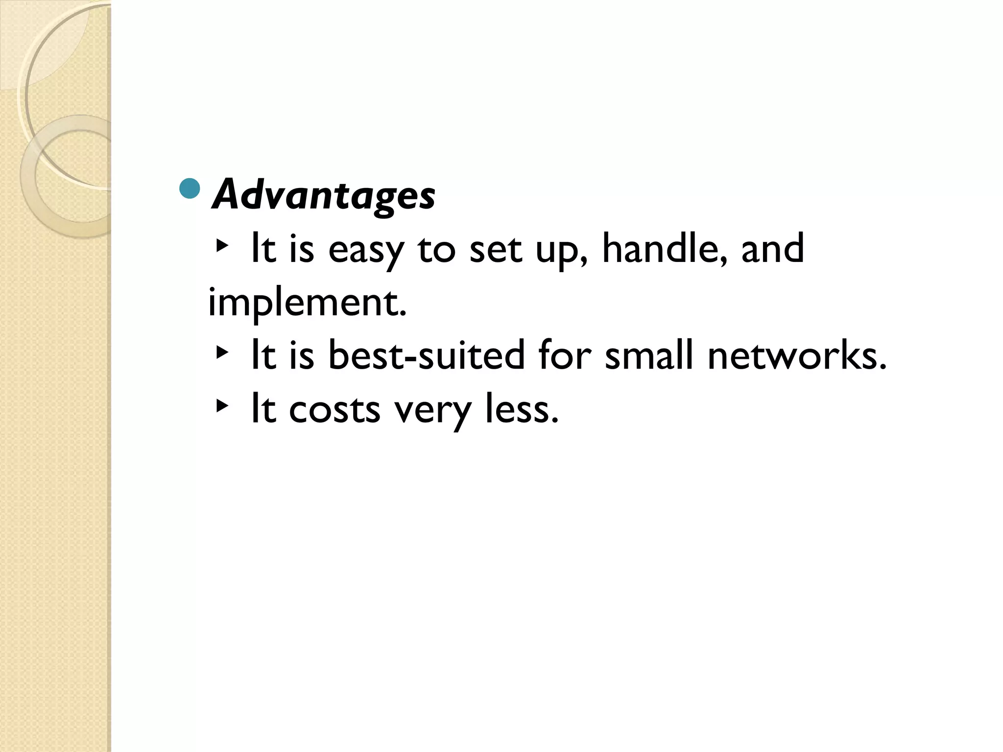 Advantages
▸ It is easy to set up, handle, and
implement.
▸ It is best-suited for small networks.
▸ It costs very less.
 