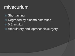 mivacurium
 Short acting
 Degraded by plasma esterases
 0.3. mg/kg
 Ambulatory and laprascopic surgery
 