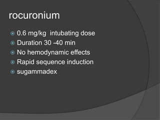 rocuronium
 0.6 mg/kg intubating dose
 Duration 30 -40 min
 No hemodynamic effects
 Rapid sequence induction
 sugammadex
 