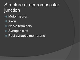 Structure of neuromuscular
junction
 Motor neuron
 Axon
 Nerve terminals
 Synaptic cleft
 Post synaptic membrane
 