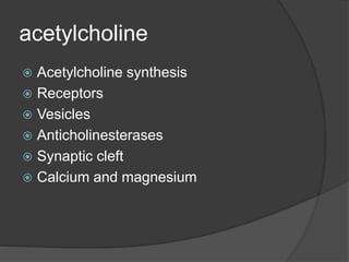 acetylcholine
 Acetylcholine synthesis
 Receptors
 Vesicles
 Anticholinesterases
 Synaptic cleft
 Calcium and magnesium
 