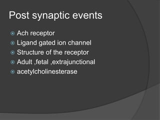 Post synaptic events
 Ach receptor
 Ligand gated ion channel
 Structure of the receptor
 Adult ,fetal ,extrajunctional
 acetylcholinesterase
 