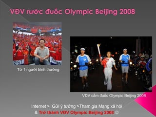 VĐV rước đuốc Olympic Beijing 2008Từ 1 người bình thườngVĐV cầm đuốc Olympic Beijing 2008Internet >  Gửi ý tưởng >Tham gia Mạng xã hội& Trở thành VĐV Olympic Beijing 2008 