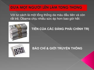 ĐƯA MỘT NGƯỜI LÊN LÀM TỔNG THỐNGVới tư cách là một tổng thống da màu đầu tiên và còn rất trẻ, Obama chịu nhiều sức ép hơn bao giờ hết:TIỀN CỦA CÁC ĐẢNG PHÁI CHÍNH TRỊBÁO CHÍ & GIỚI TRUYỀN THÔNG