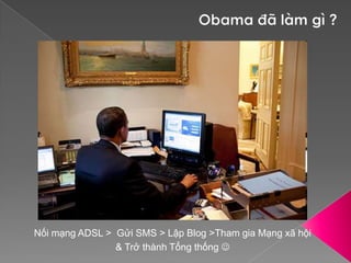 Obama đã làm gì ?Nối mạng ADSL >  Gửi SMS > Lập Blog >Tham gia Mạng xã hội& Trở thành Tổng thống 
