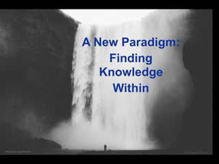 A New Paradigm:
Finding
Knowledge
Within
Photo by Jose Murillo
Michael Mamas
 
