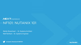 @nutanix #nextconf #NF101
NF101: NUTANIX 101
Martijn Bosschaart – Sr. Systems Architect
Matt Northam – Sr. Systems Engineer
 